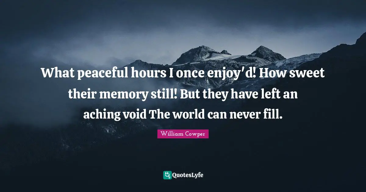 William Cowper Quotes: What peaceful hours I once enjoy'd! How sweet their memory still! But they have left an aching void The world can never fill.