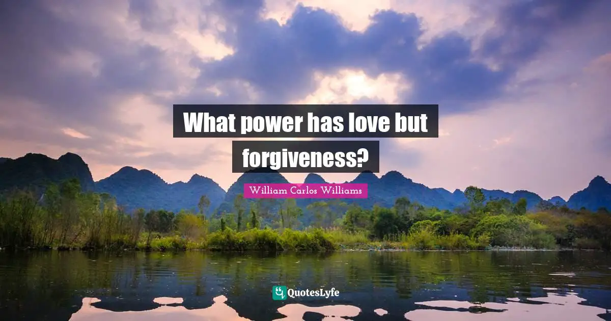 William Carlos Williams Quotes: "What power has love but forgiveness?"