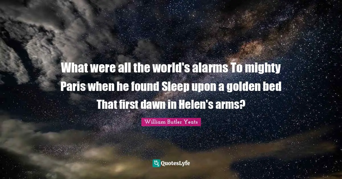 William Butler Yeats Quotes: "What were all the world's alarms To mighty Paris when he found Sleep upon a golden bed That first dawn in Helen's arms?"