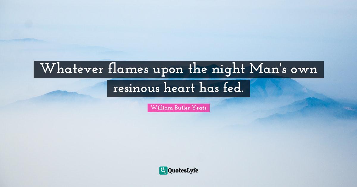 Whatever flames upon the night Man's own resinous heart has fed.
