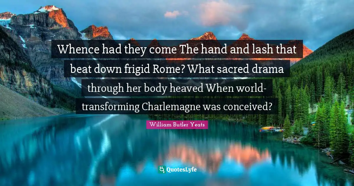 Whence had they come The hand and lash that beat down frigid Rome? What sacred drama through her body heaved When world-transforming Charlemagne was conceived?