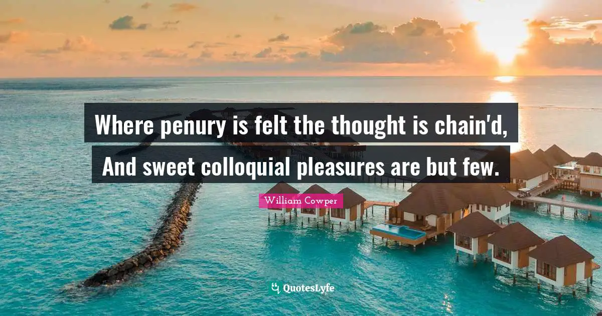 Where penury is felt the thought is chain'd, And sweet colloquial pleasures are but few.