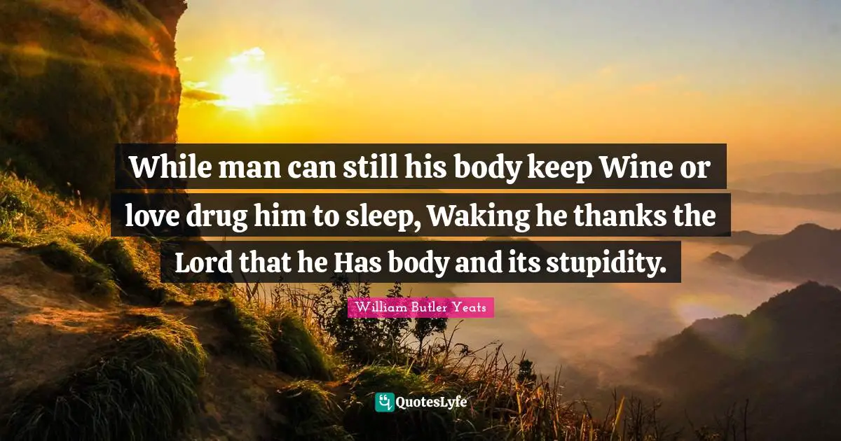 While man can still his body keep Wine or love drug him to sleep, Waking he thanks the Lord that he Has body and its stupidity.
