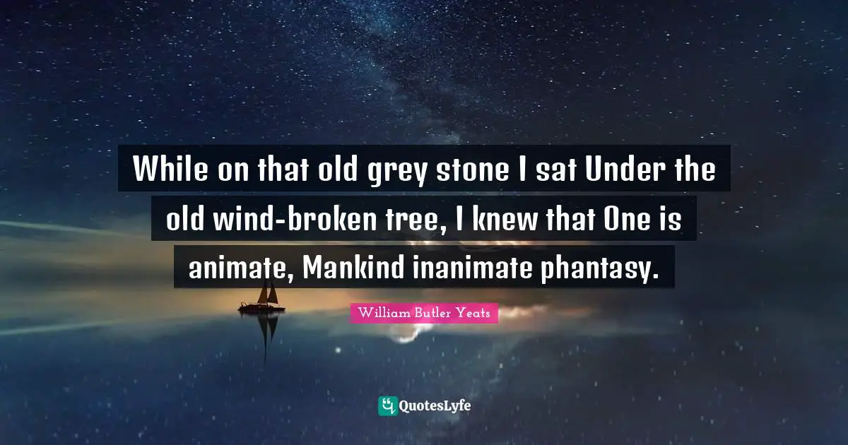 While on that old grey stone I sat Under the old wind-broken tree, I knew that One is animate, Mankind inanimate phantasy.