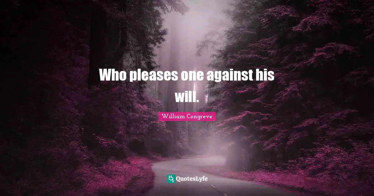 Who pleases one against his will.