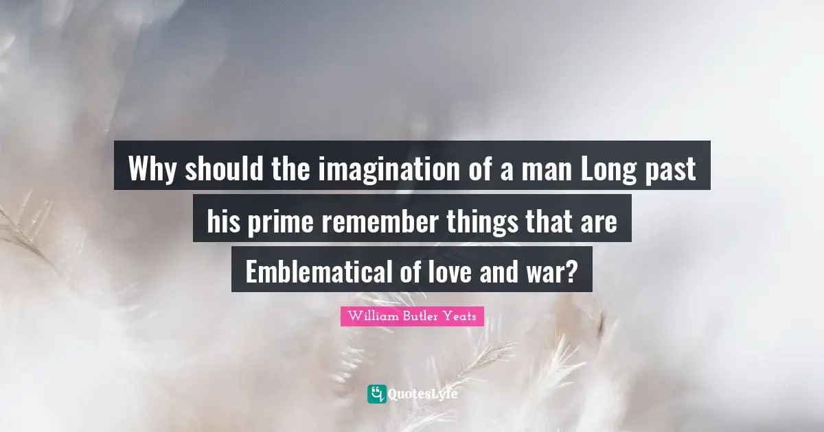 Why should the imagination of a man Long past his prime remember things that are Emblematical of love and war?