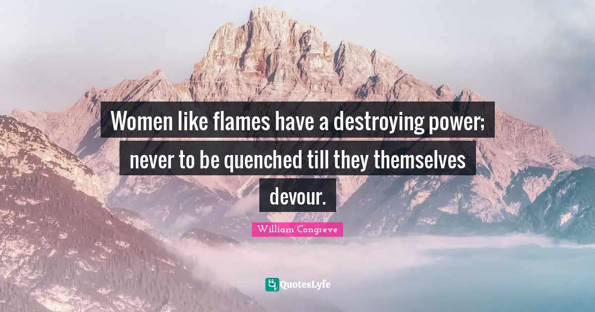Women like flames have a destroying power; never to be quenched till they themselves devour.
