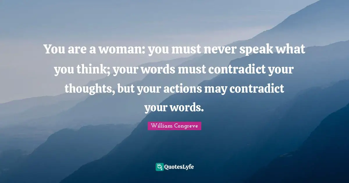 You are a woman: you must never speak what you think; your words must contradict your thoughts, but your actions may contradict your words.