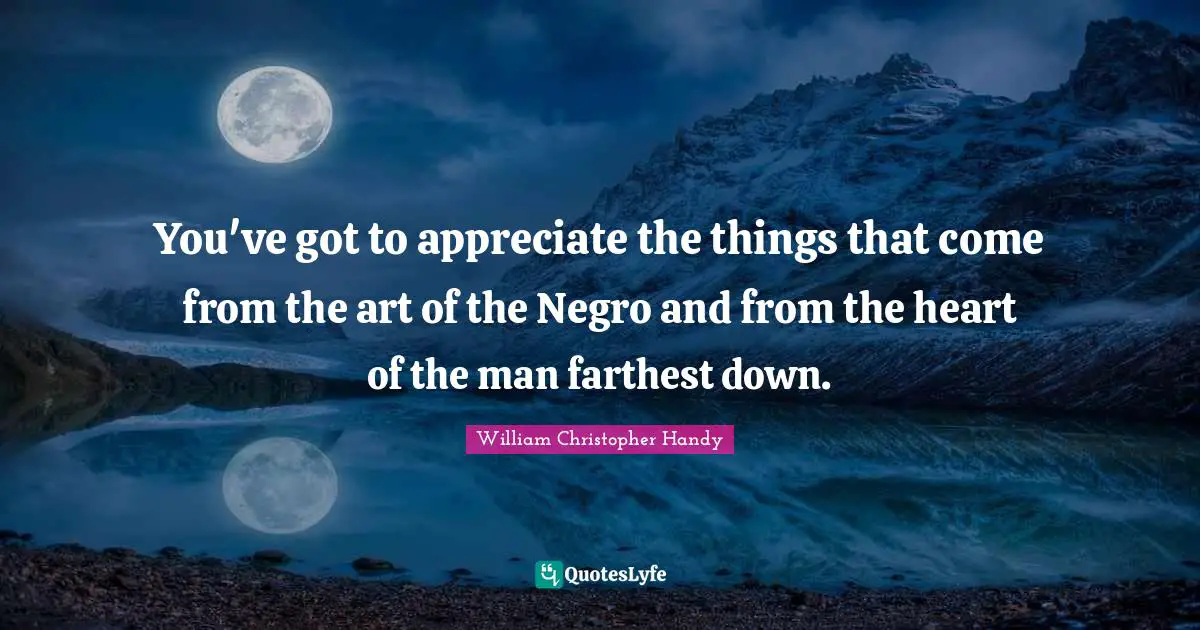 You've got to appreciate the things that come from the art of the Negro and from the heart of the man farthest down.