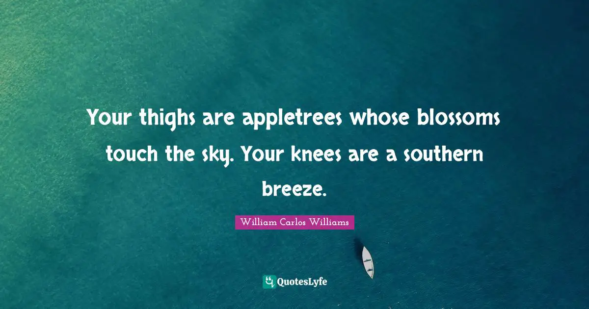 William Carlos Williams Quotes: "Your thighs are appletrees whose blossoms touch the sky. Your knees are a southern breeze."