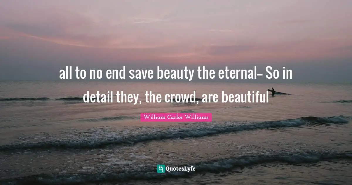 all to no end save beauty the eternal-- So in detail they, the crowd, are beautiful
