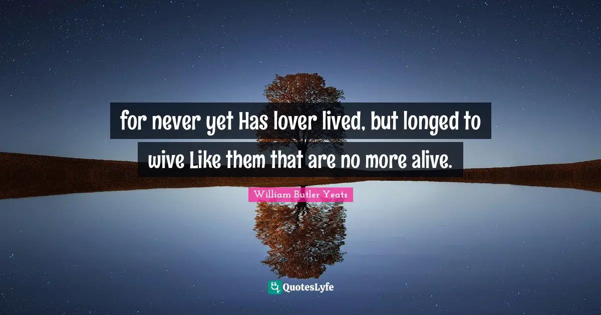 for never yet Has lover lived, but longed to wive Like them that are no more alive.
