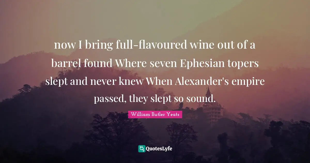 now I bring full-flavoured wine out of a barrel found Where seven Ephesian topers slept and never knew When Alexander's empire passed, they slept so sound.