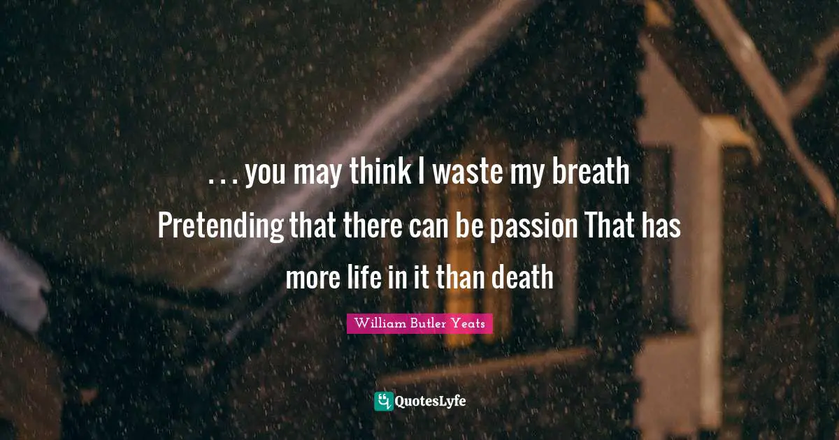 . . . you may think I waste my breath Pretending that there can be passion That has more life in it than death