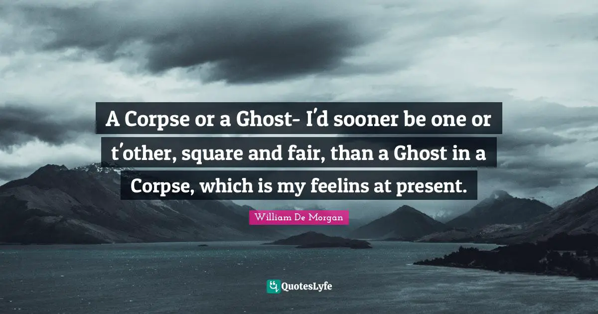 A Corpse or a Ghost- I'd sooner be one or t'other, square and fair, than a Ghost in a Corpse, which is my feelins at present.