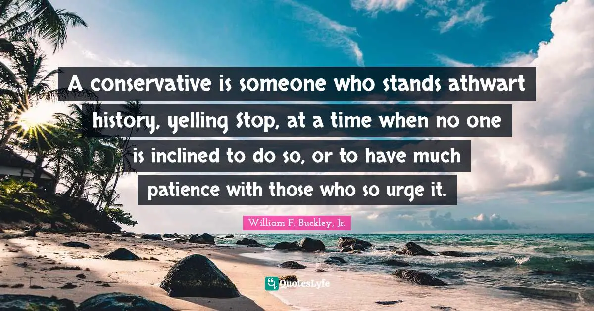 A conservative is someone who stands athwart history, yelling Stop, at a time when no one is inclined to do so, or to have much patience with those who so urge it.