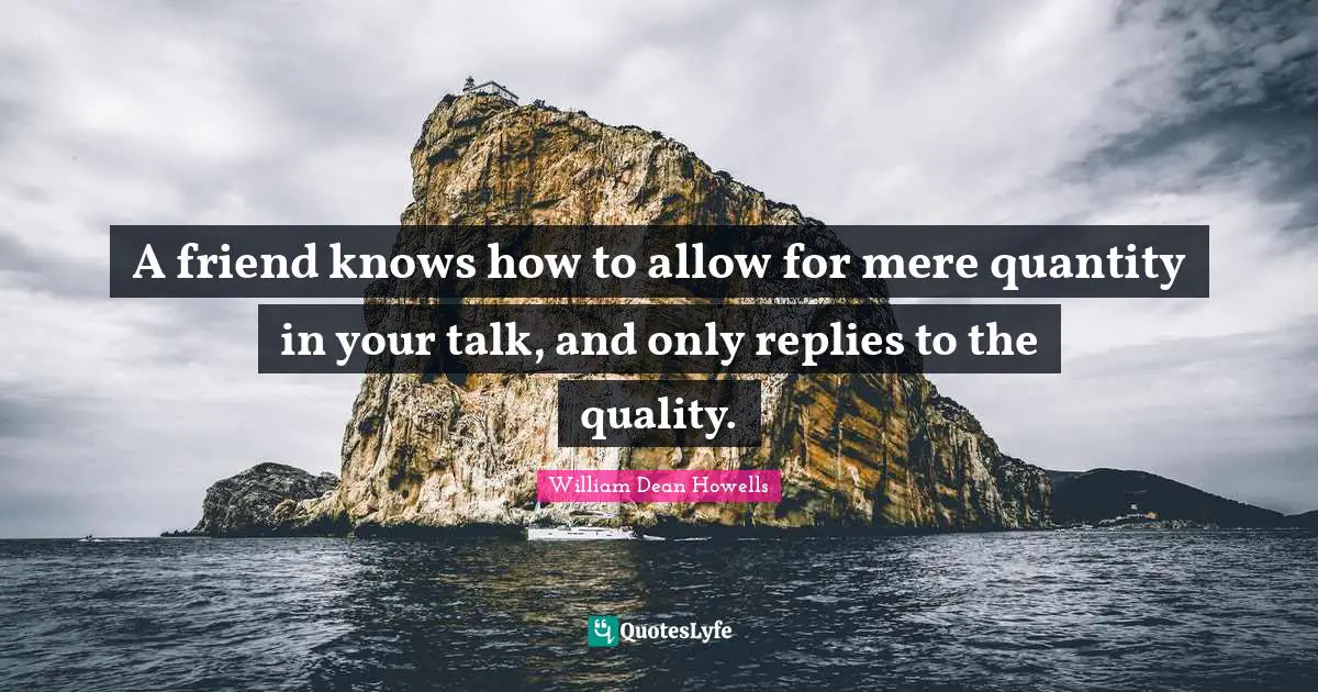 A friend knows how to allow for mere quantity in your talk, and only replies to the quality.