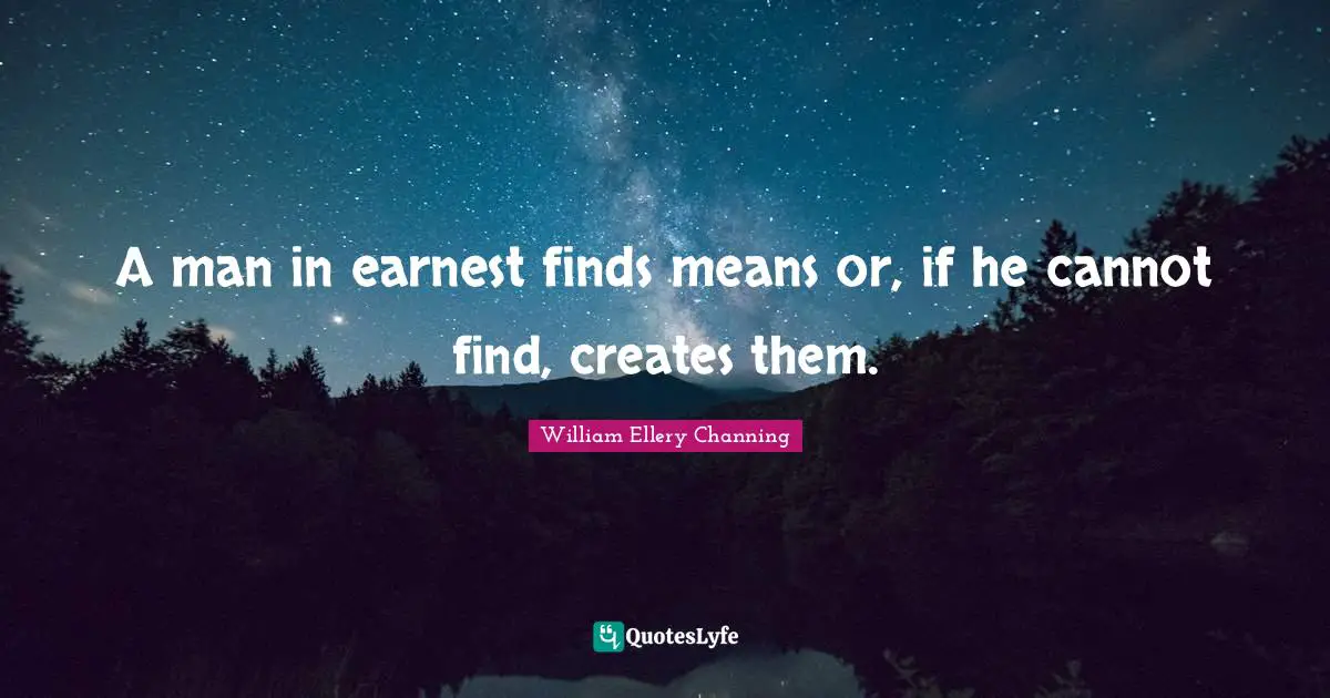 A man in earnest finds means or, if he cannot find, creates them.
