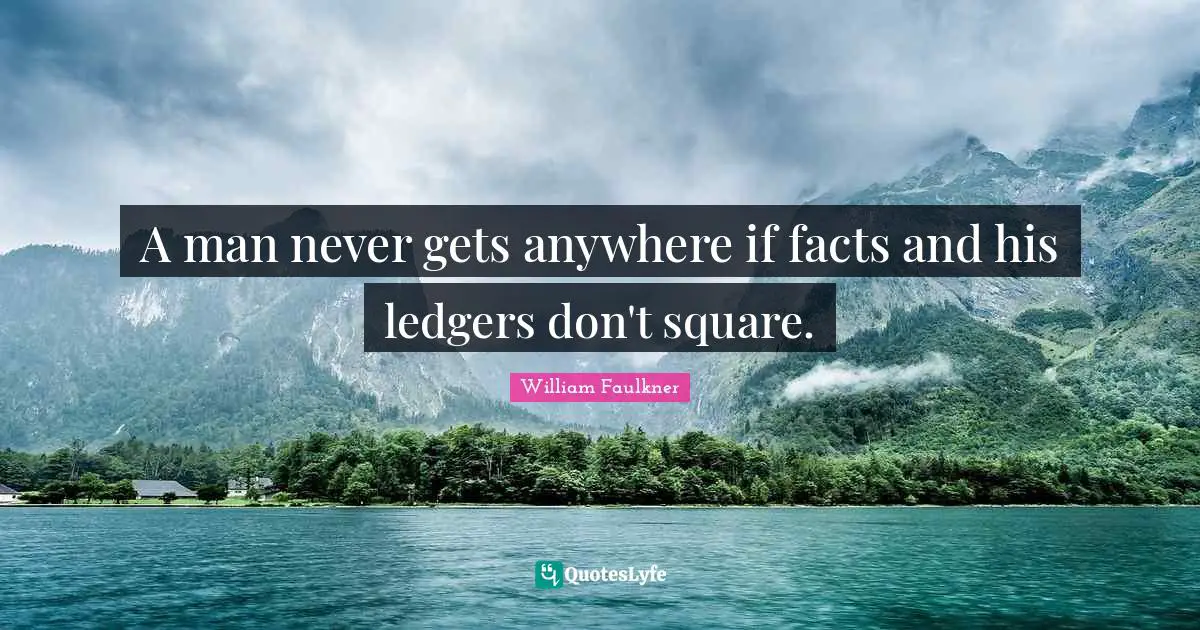A man never gets anywhere if facts and his ledgers don't square.