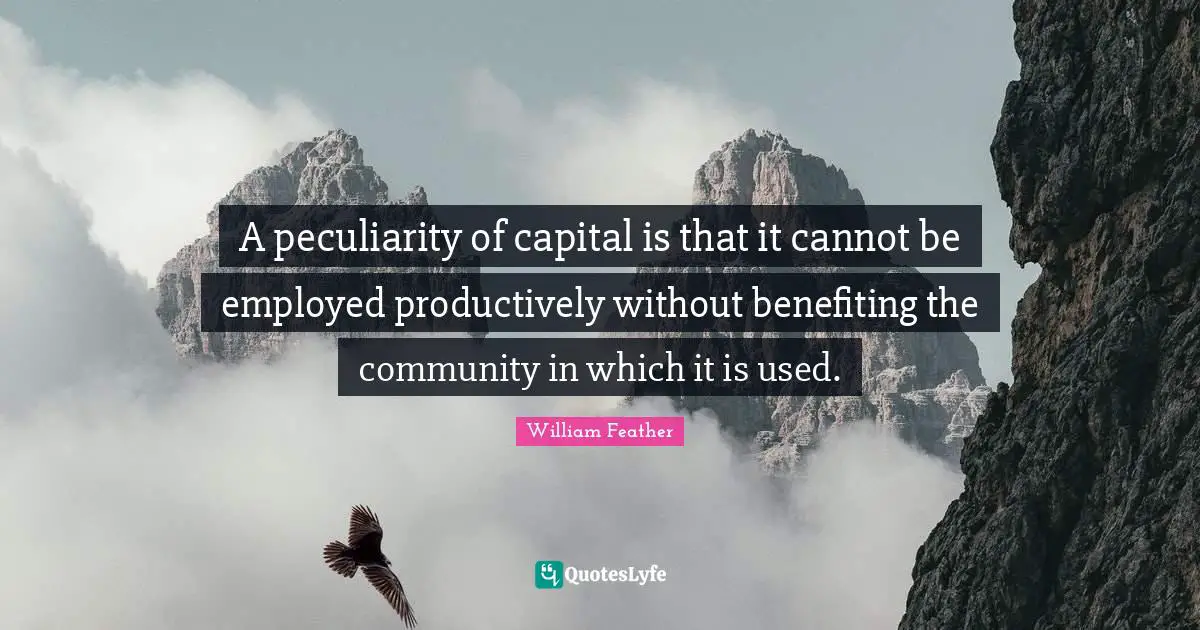 A peculiarity of capital is that it cannot be employed productively without benefiting the community in which it is used.
