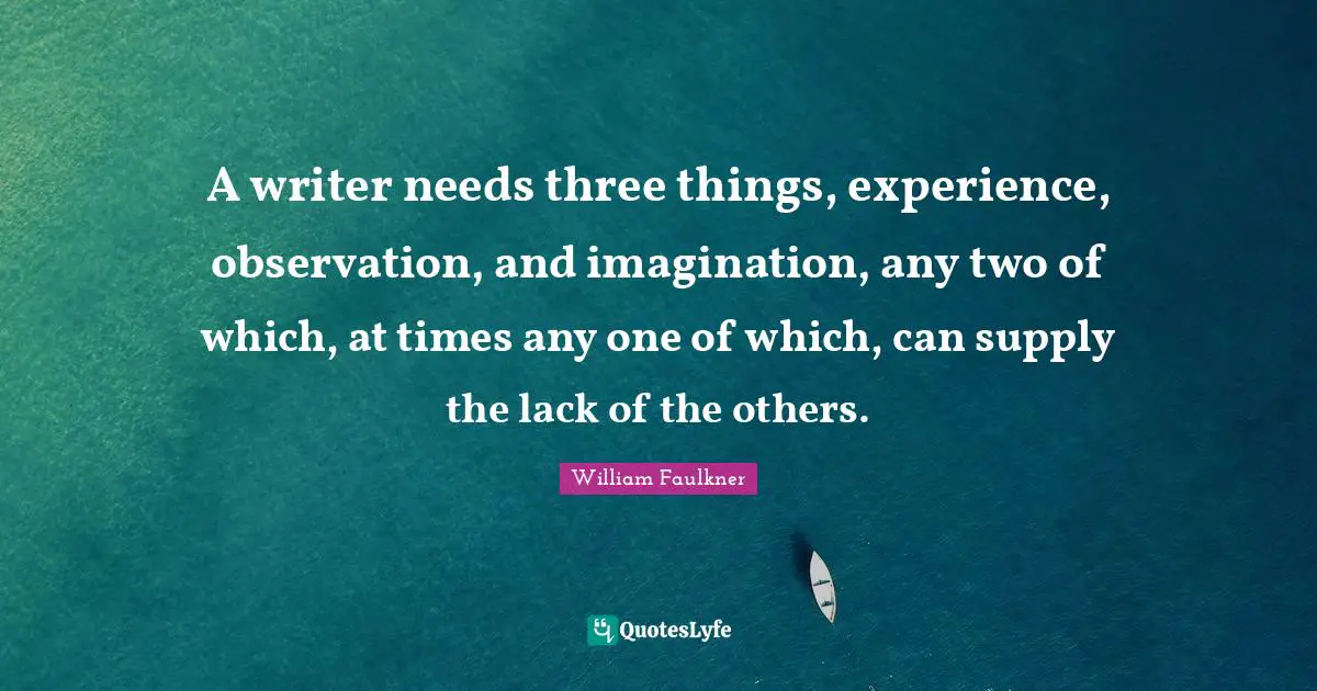 A writer needs three things, experience, observation, and imagination, any two of which, at times any one of which, can supply the lack of the others.