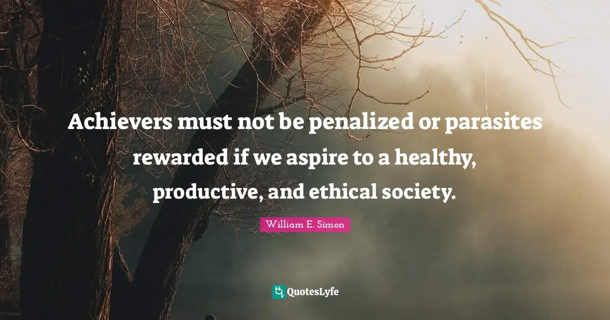 Achievers must not be penalized or parasites rewarded if we aspire to a healthy, productive, and ethical society.
