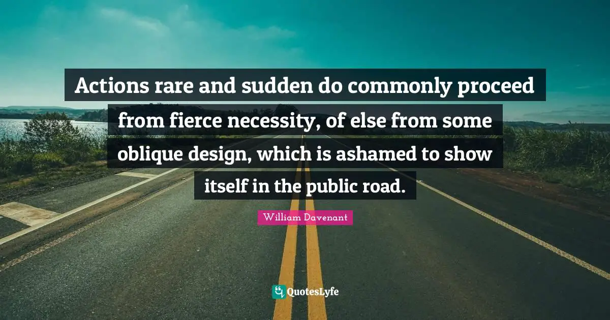 Actions rare and sudden do commonly proceed from fierce necessity, of else from some oblique design, which is ashamed to show itself in the public road.