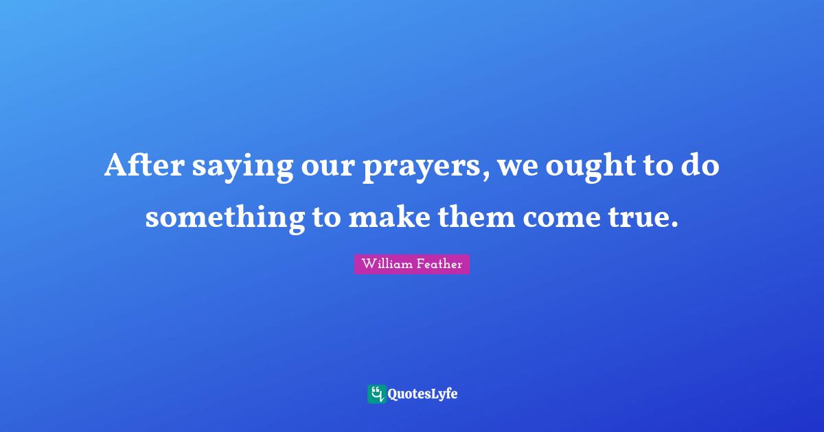 After saying our prayers, we ought to do something to make them come true.
