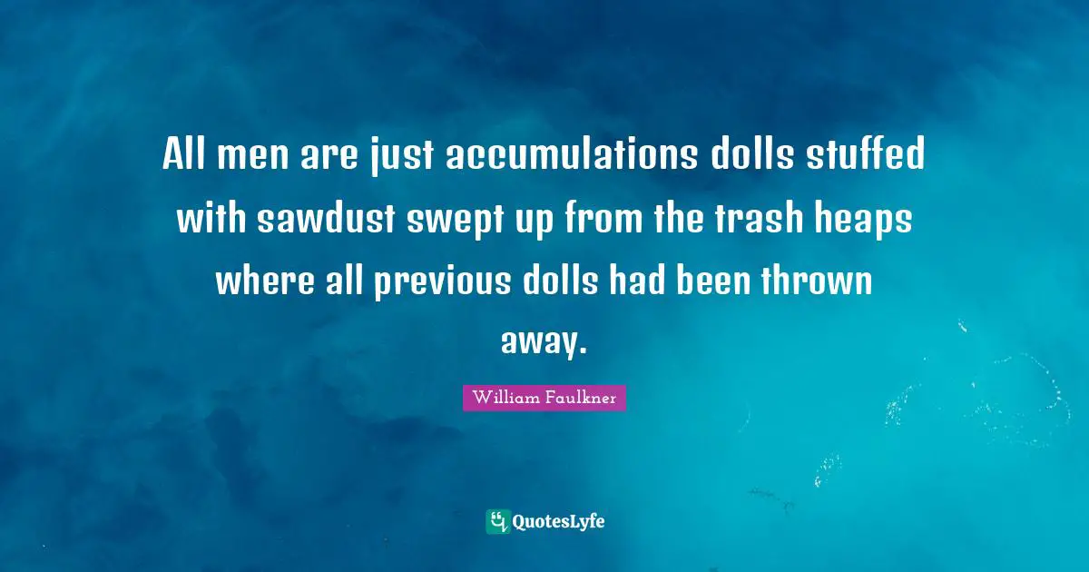 All men are just accumulations dolls stuffed with sawdust swept up from the trash heaps where all previous dolls had been thrown away.