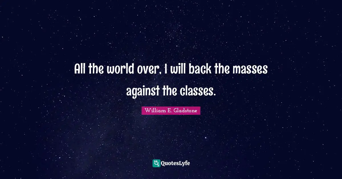 All the world over, I will back the masses against the classes.