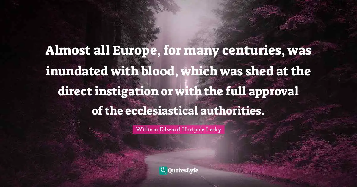 Almost all Europe, for many centuries, was inundated with blood, which was shed at the direct instigation or with the full approval of the ecclesiastical authorities.