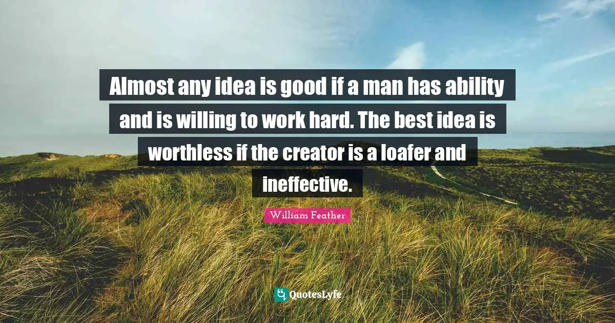 William Feather Quotes: "Almost any idea is good if a man has ability and is willing to work hard. The best idea is worthless if the creator is a loafer and ineffective."