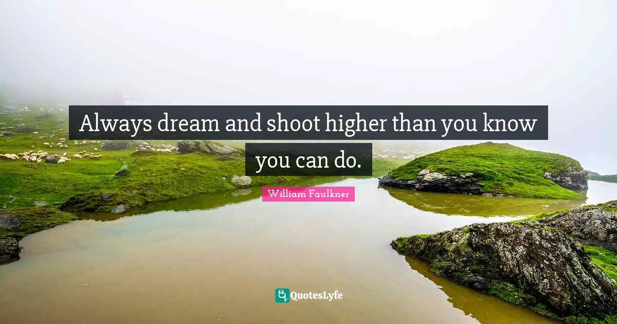 Always dream and shoot higher than you know you can do.