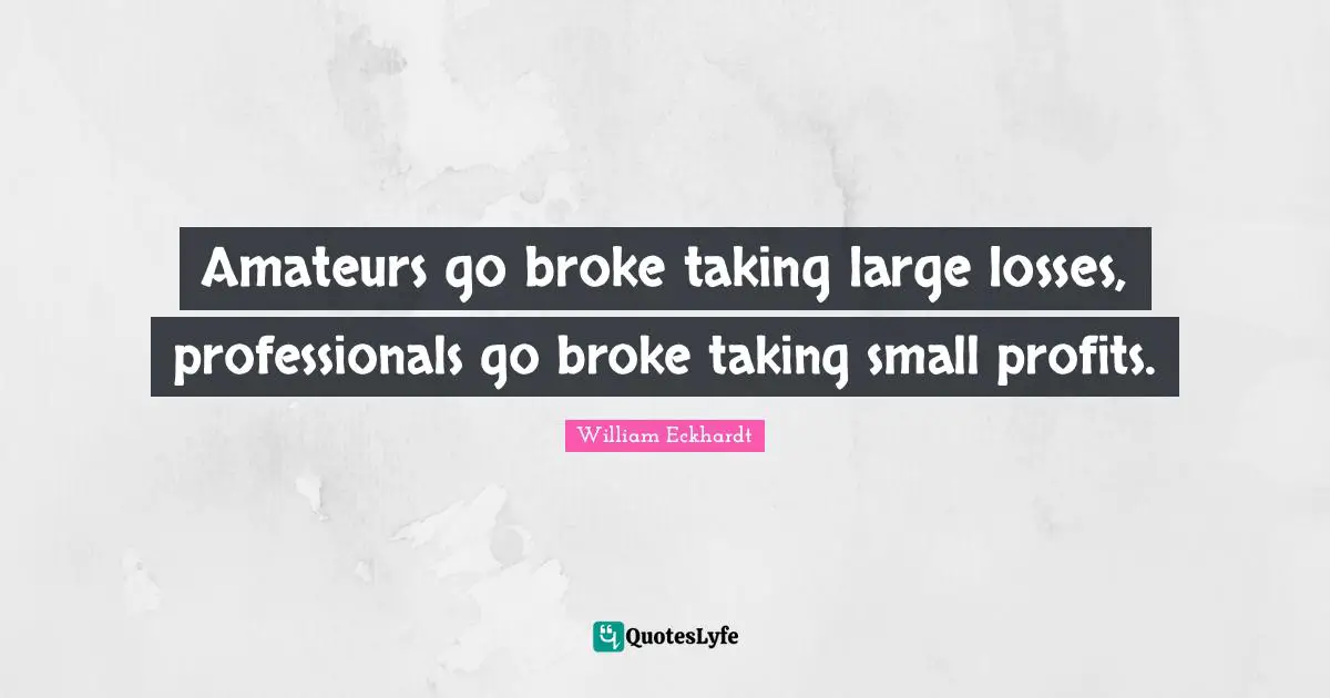 Amateurs go broke taking large losses, professionals go broke taking small profits.