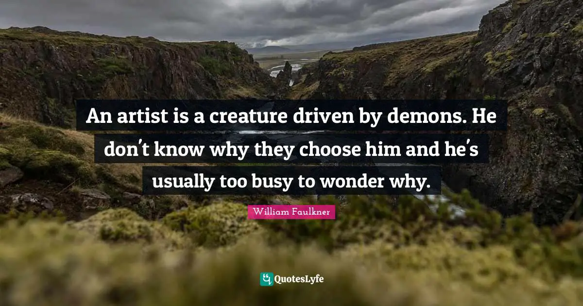 William Faulkner Quotes: "An artist is a creature driven by demons. He don't know why they choose him and he's usually too busy to wonder why."