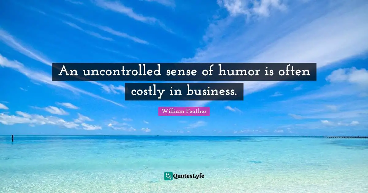 An uncontrolled sense of humor is often costly in business.