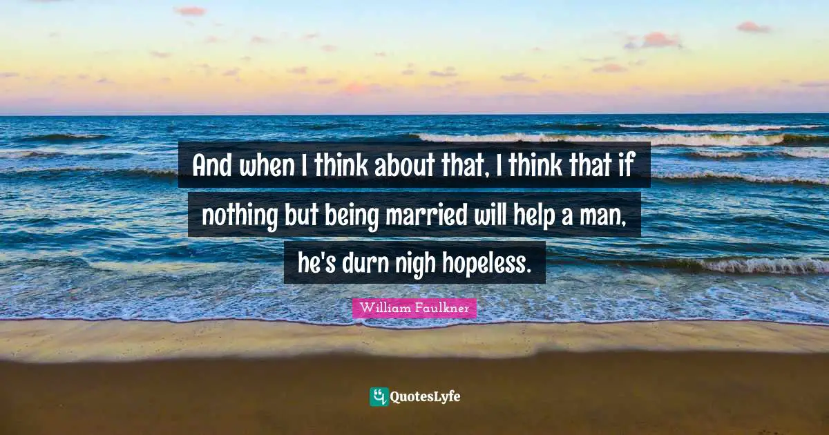 And when I think about that, I think that if nothing but being married will help a man, he's durn nigh hopeless.
