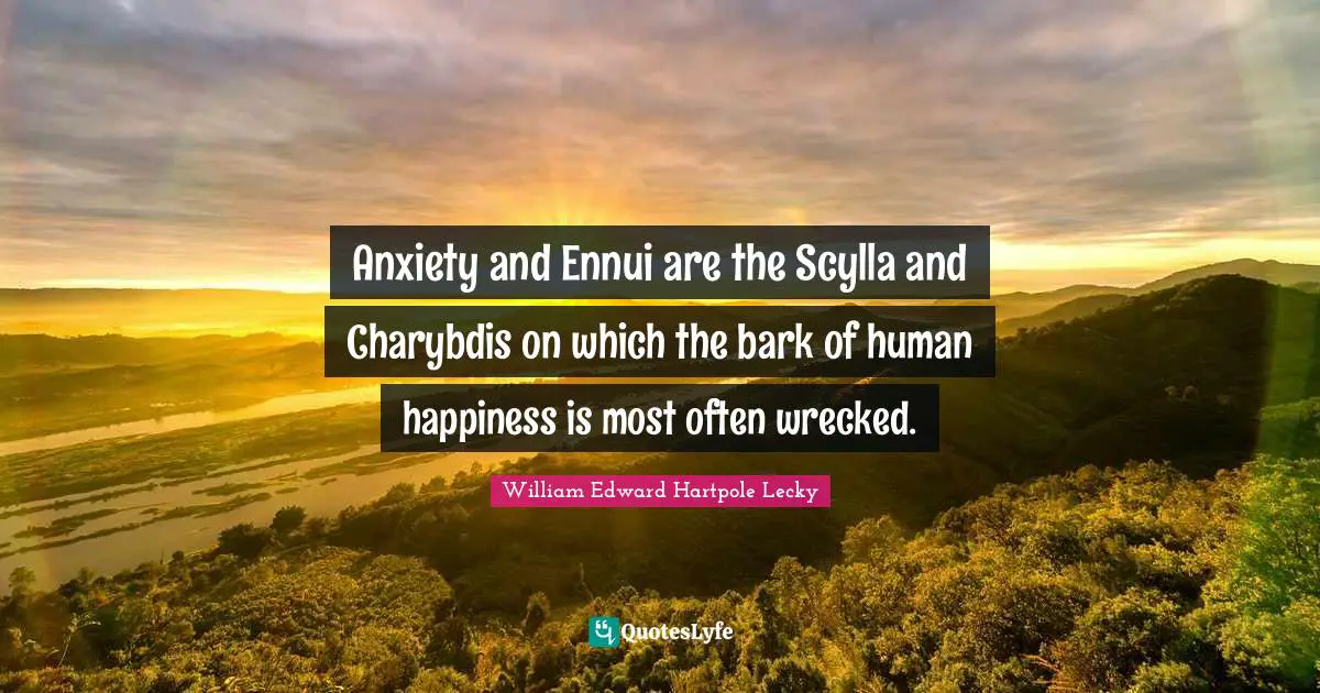 Anxiety and Ennui are the Scylla and Charybdis on which the bark of human happiness is most often wrecked.