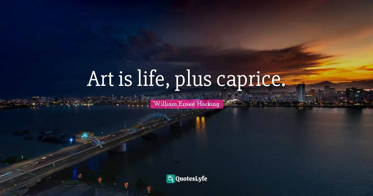 Art is life, plus caprice.