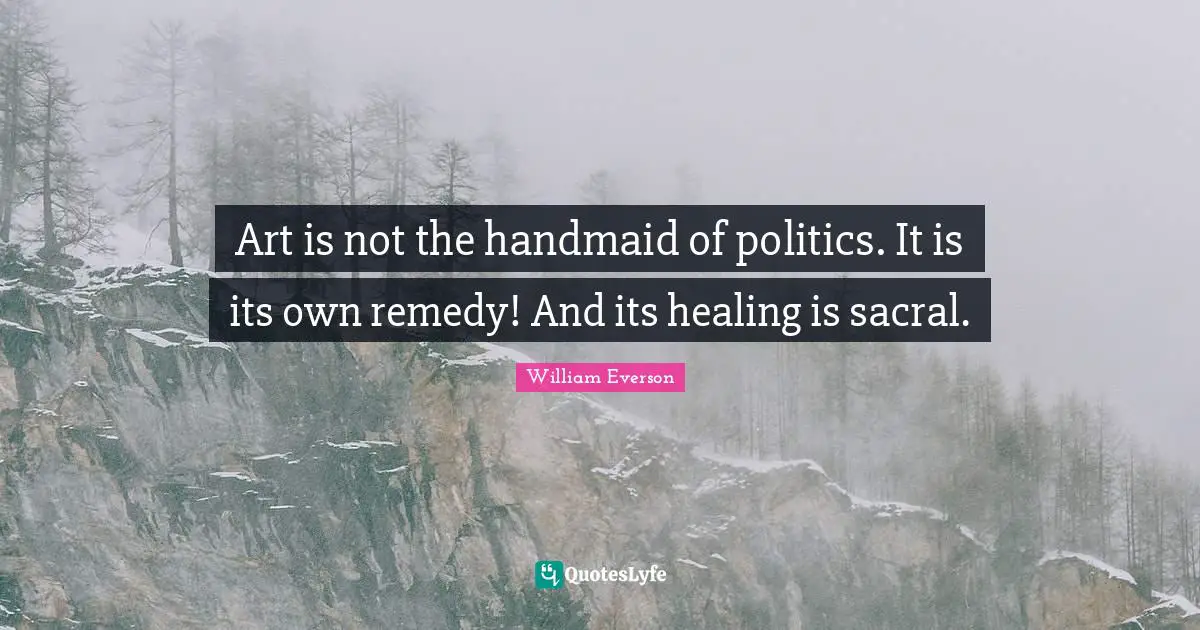 Art is not the handmaid of politics. It is its own remedy! And its healing is sacral.