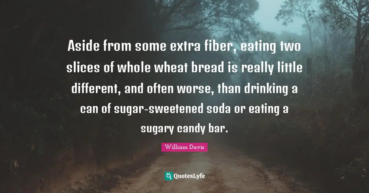 Aside from some extra fiber, eating two slices of whole wheat bread is really little different, and often worse, than drinking a can of sugar-sweetened soda or eating a sugary candy bar.