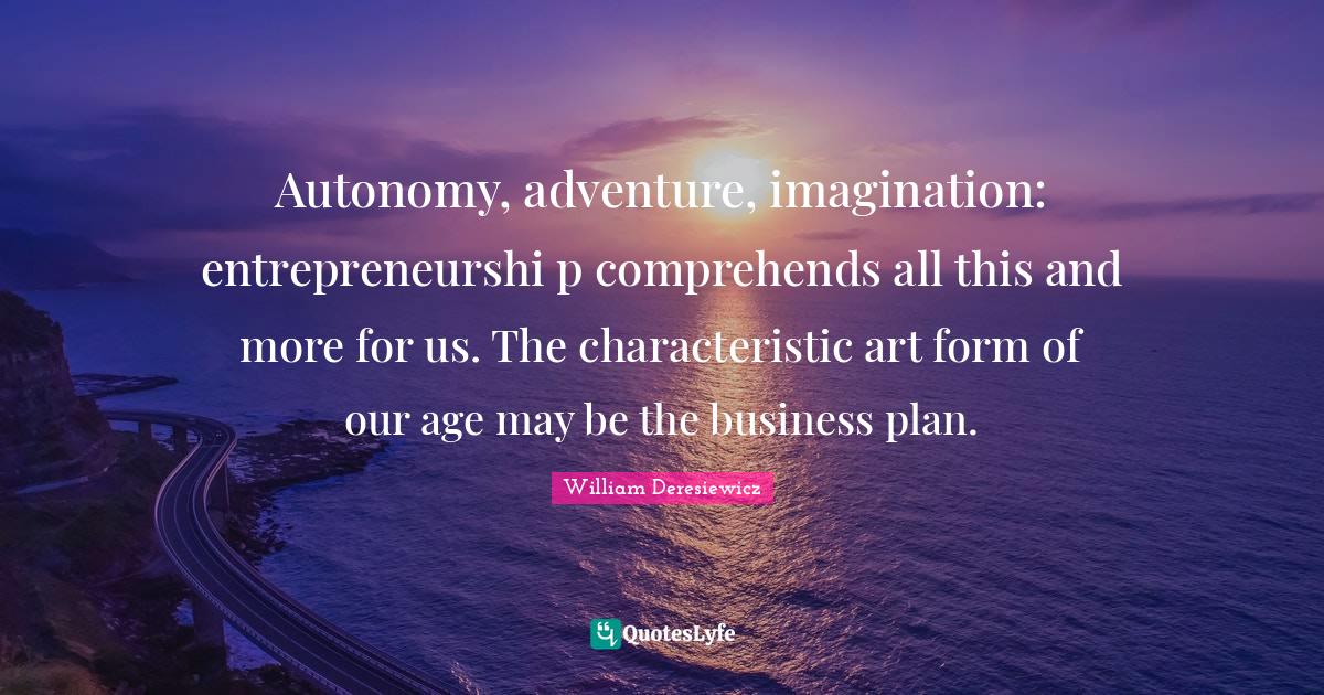 Plan Quotes: "Autonomy, adventure, imagination: entrepreneurshi p comprehends all this and more for us. The characteristic art form of our age may be the business plan."
