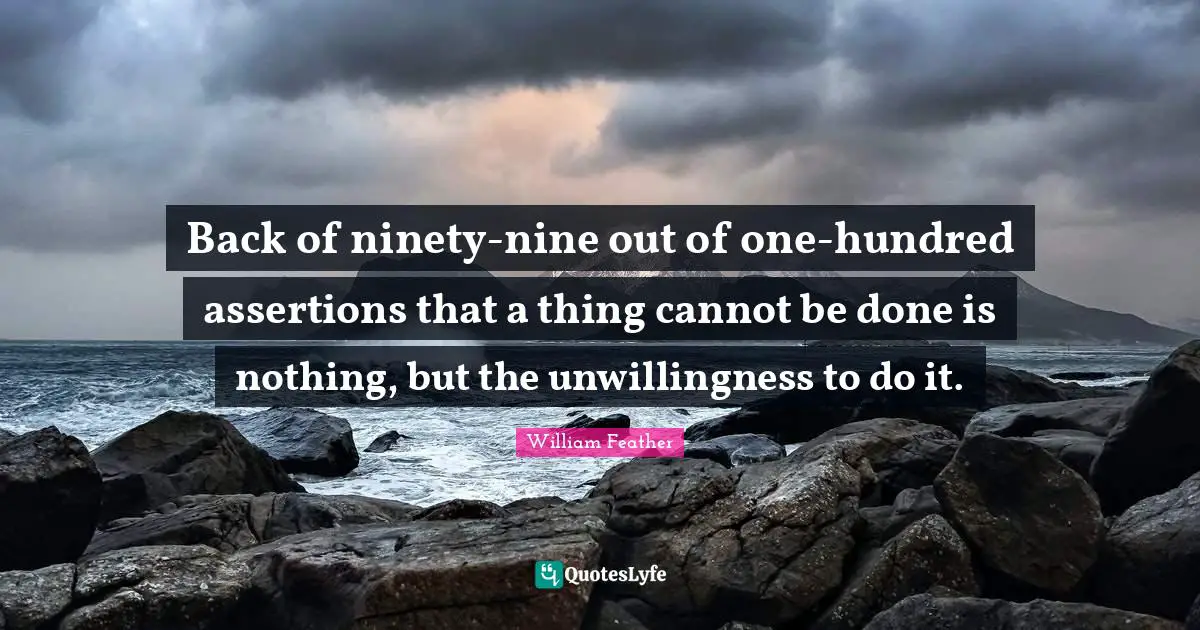 Ninety Nine Quotes: "Back of ninety-nine out of one-hundred assertions that a thing cannot be done is nothing, but the unwillingness to do it."