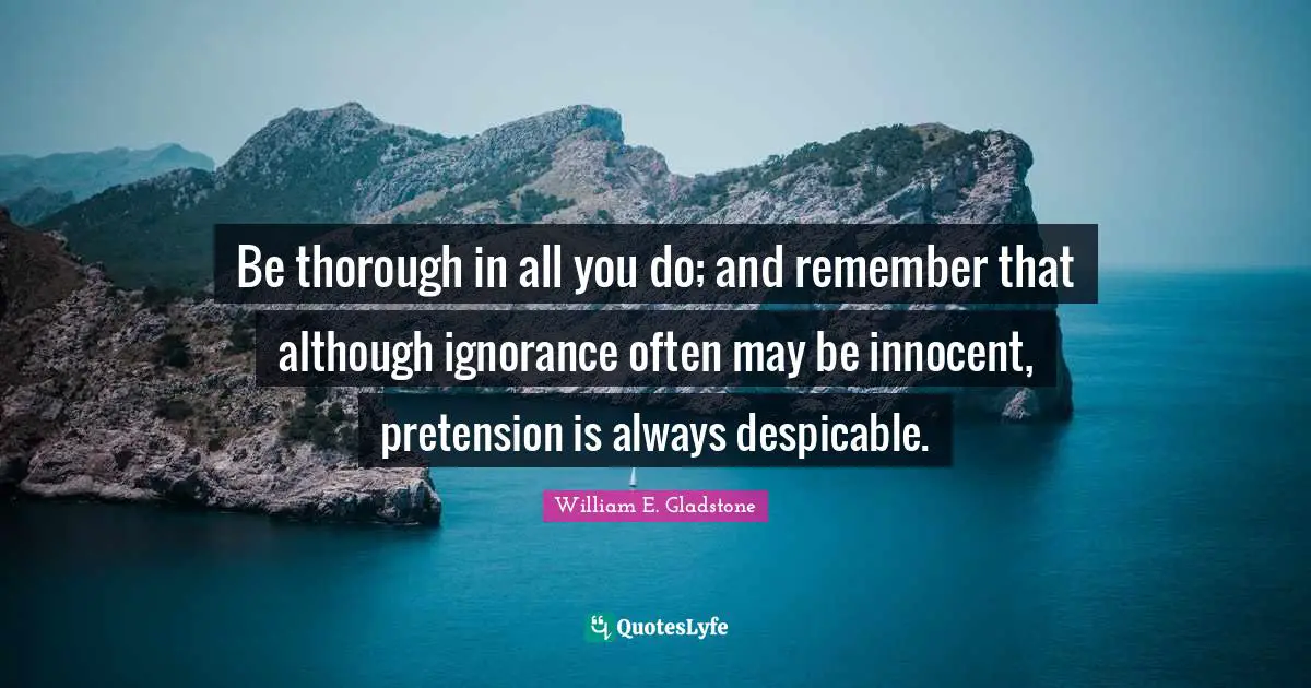 Despicable Quotes: "Be thorough in all you do; and remember that although ignorance often may be innocent, pretension is always despicable."