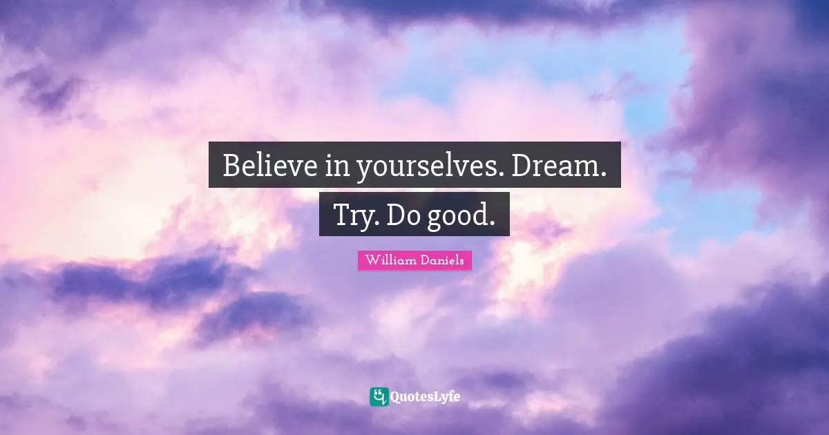 Believe in yourselves. Dream. Try. Do good.