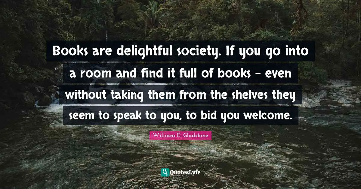 Welcome Quotes: "Books are delightful society. If you go into a room and find it full of books - even without taking them from the shelves they seem to speak to you, to bid you welcome."