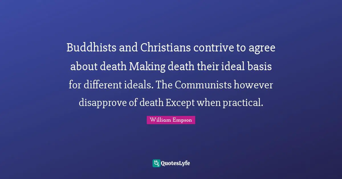 William Empson Quotes: "Buddhists and Christians contrive to agree about death Making death their ideal basis for different ideals. The Communists however disapprove of death Except when practical."