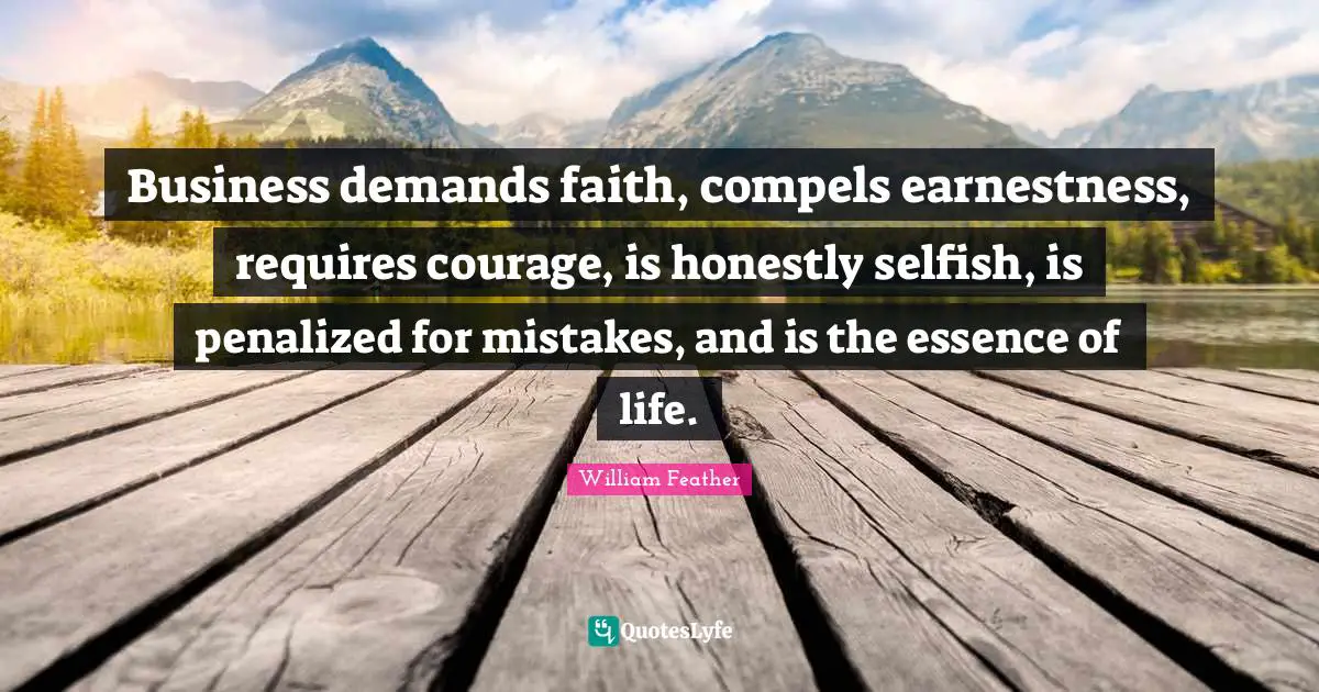 Earnestness Quotes: "Business demands faith, compels earnestness, requires courage, is honestly selfish, is penalized for mistakes, and is the essence of life."