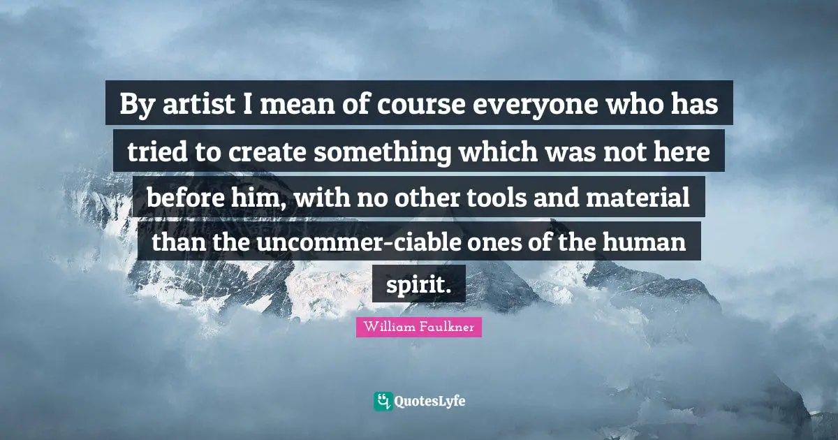 By artist I mean of course everyone who has tried to create something which was not here before him, with no other tools and material than the uncommer-ciable ones of the human spirit.