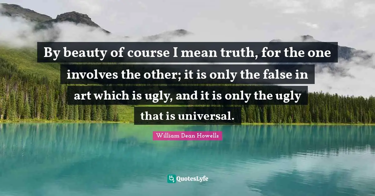 By beauty of course I mean truth, for the one involves the other; it is only the false in art which is ugly, and it is only the ugly that is universal.